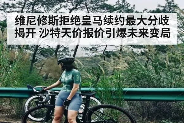 维尼修斯拒绝皇马续约最大分歧揭开 沙特天价报价引爆未来变局 - kaiyun